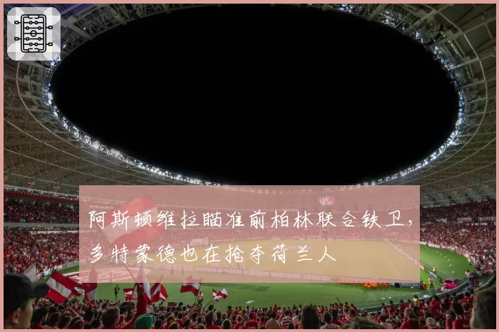 阿斯顿维拉瞄准前柏林联合铁卫,多特蒙德也在抢夺荷兰人