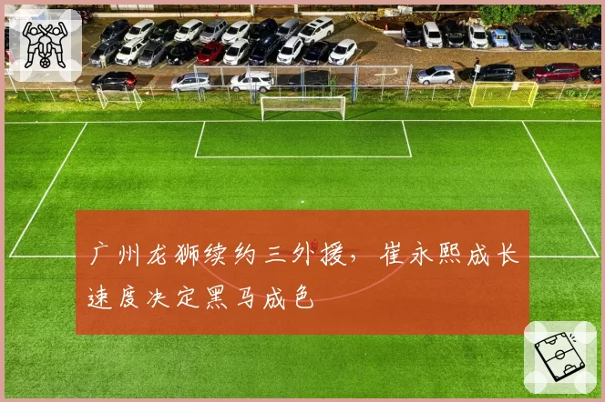 广州龙狮续约三外援,崔永熙成长速度决定黑马成色