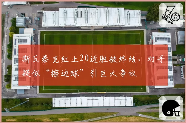 斯瓦泰克红土20连胜被终结,对手疑似“擦边球”引巨大争议