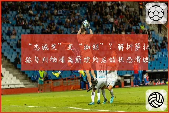 “忠诚奖”变“枷锁”?解析萨拉赫与利物浦高薪续约后的状态滑坡