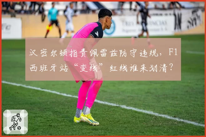 汉密尔顿指责佩雷兹防守违规，F1西班牙站“变线”红线谁来划清？