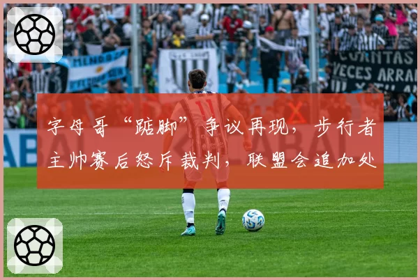 字母哥“踮脚”争议再现,步行者主帅赛后怒斥裁判,联盟会追加处罚吗?