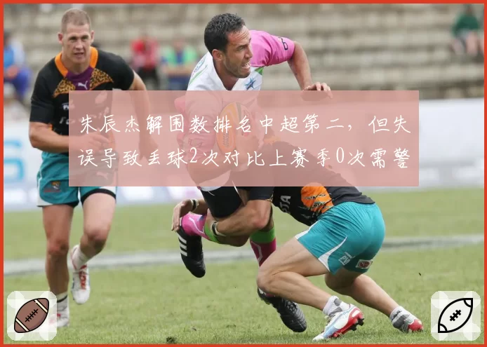 朱辰杰解围数排名中超第二，但失误导致丢球2次对比上赛季0次需警惕