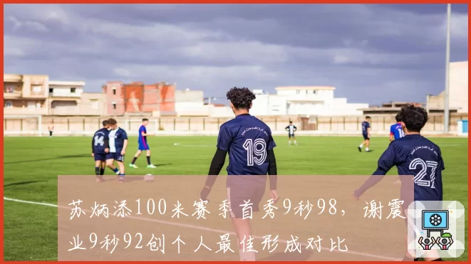 苏炳添100米赛季首秀9秒98，谢震业9秒92创个人最佳形成对比