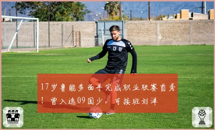 17岁鲁能多面手完成职业联赛首秀！曾入选09国少，可接班刘洋