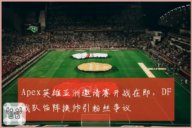 Apex英雄亚洲邀请赛开战在即，DF战队临阵换帅引粉丝争议