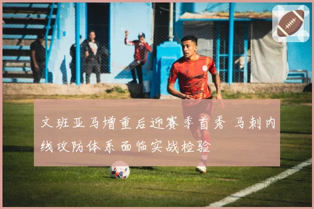 文班亚马增重后迎赛季首秀 马刺内线攻防体系面临实战检验