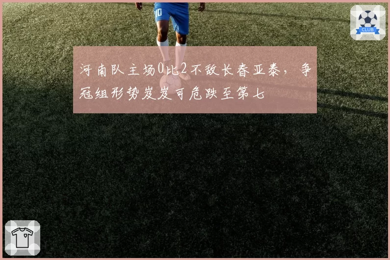 河南队主场0比2不敌长春亚泰,争冠组形势岌岌可危跌至第七