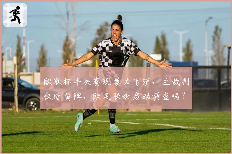 欧联杯半决赛现暴力飞铲，主裁判仅给黄牌，欧足联会启动调查吗？