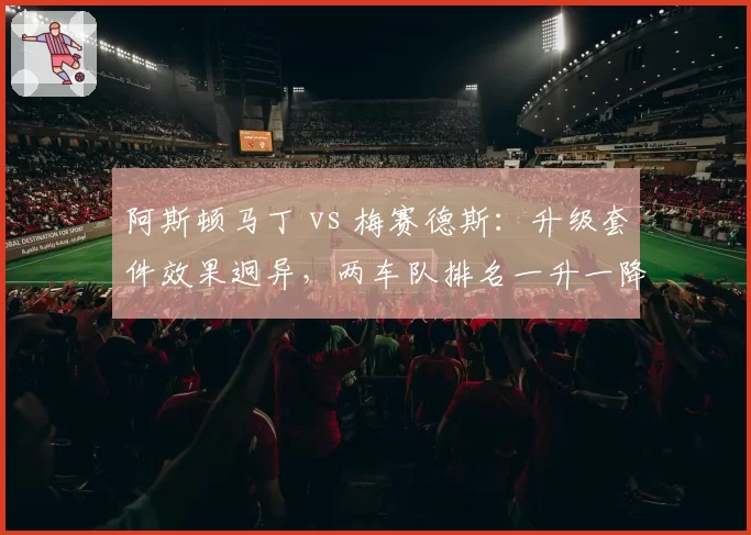 阿斯顿马丁 vs 梅赛德斯:升级套件效果迥异,两车队排名一升一降