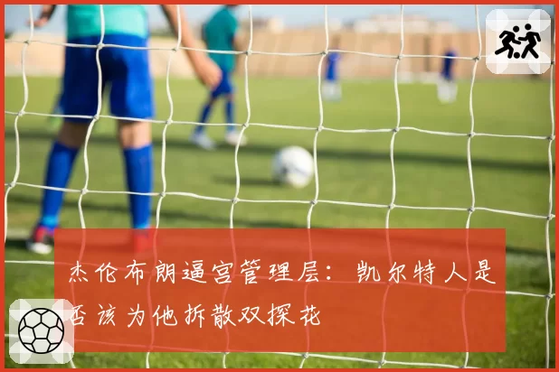 杰伦布朗逼宫管理层:凯尔特人是否该为他拆散双探花