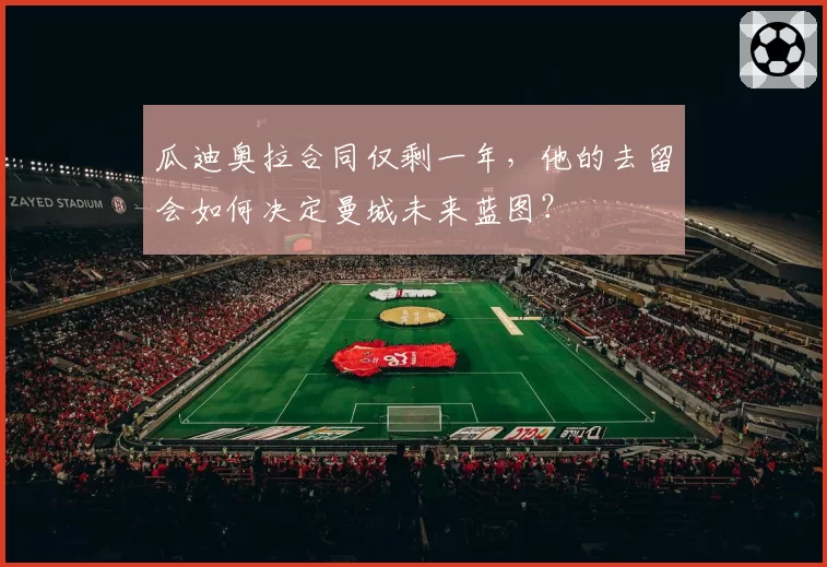 瓜迪奥拉合同仅剩一年,他的去留会如何决定曼城未来蓝图?