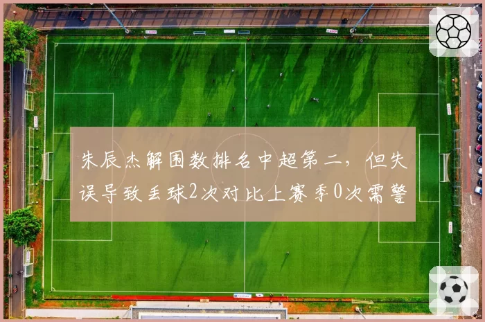 朱辰杰解围数排名中超第二，但失误导致丢球2次对比上赛季0次需警惕