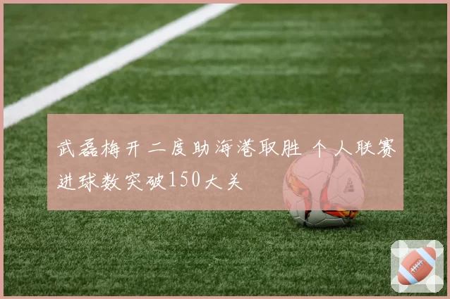 武磊梅开二度助海港取胜 个人联赛进球数突破150大关