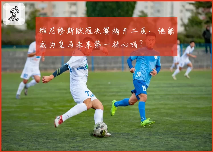 维尼修斯欧冠决赛梅开二度，他能成为皇马未来第一核心吗？