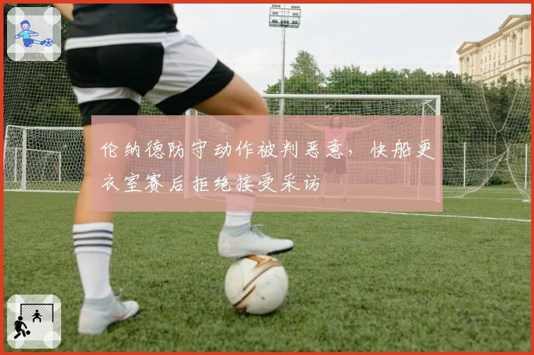 伦纳德防守动作被判恶意，快船更衣室赛后拒绝接受采访