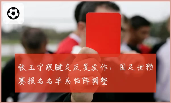 张玉宁跟腱炎反复发作,国足世预赛报名名单或临阵调整