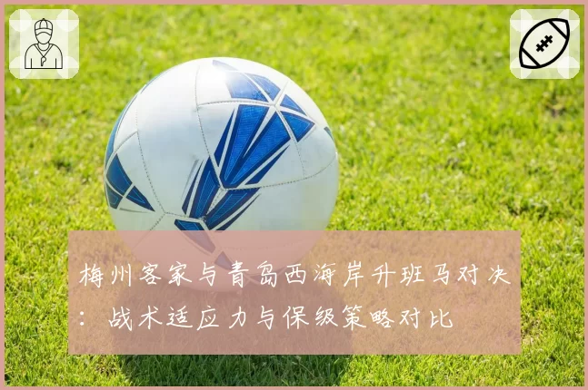 梅州客家与青岛西海岸升班马对决：战术适应力与保级策略对比