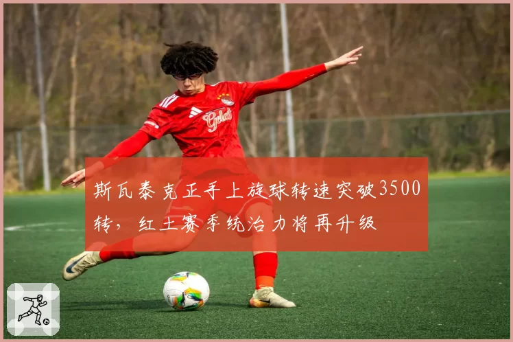 斯瓦泰克正手上旋球转速突破3500转，红土赛季统治力将再升级