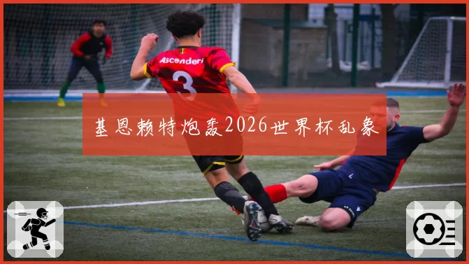 基恩赖特炮轰2026世界杯乱象