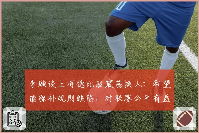 李璇谈上海德比脑震荡换人:希望能弥补规则缺陷,对联赛公平有益