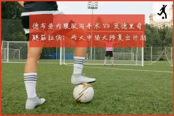德布劳内腹股沟手术 vs 莫德里奇腿筋拉伤:两大中场大师复出计划对比