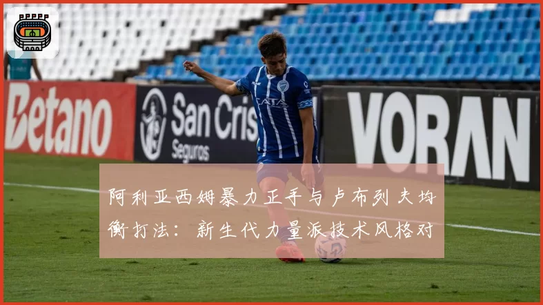 阿利亚西姆暴力正手与卢布列夫均衡打法:新生代力量派技术风格对比