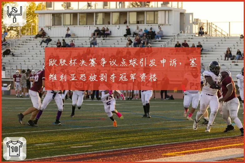 欧联杯决赛争议点球引发申诉,塞维利亚恐被剥夺冠军资格