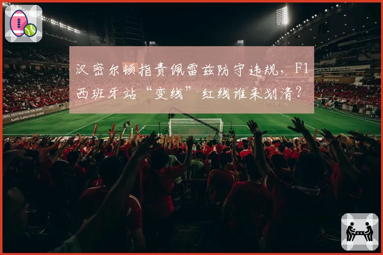汉密尔顿指责佩雷兹防守违规，F1西班牙站“变线”红线谁来划清？