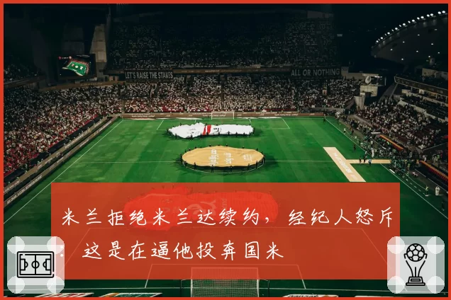 米兰拒绝米兰达续约,经纪人怒斥:这是在逼他投奔国米