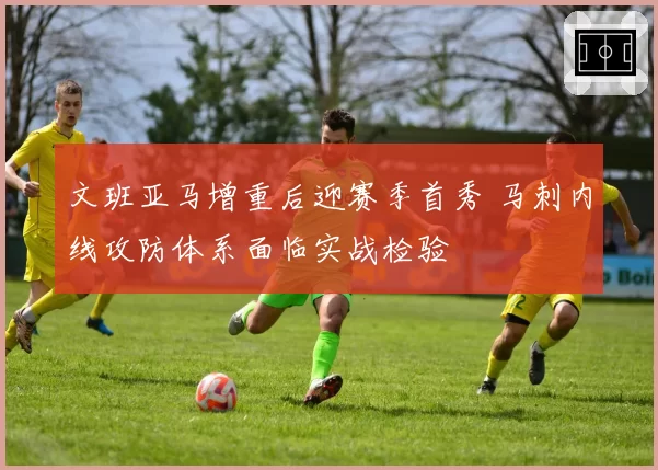 文班亚马增重后迎赛季首秀 马刺内线攻防体系面临实战检验