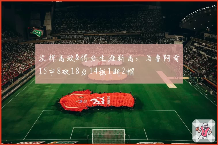 发挥高效&得分生涯新高,马鲁阿奇15中8砍18分14板1断2帽