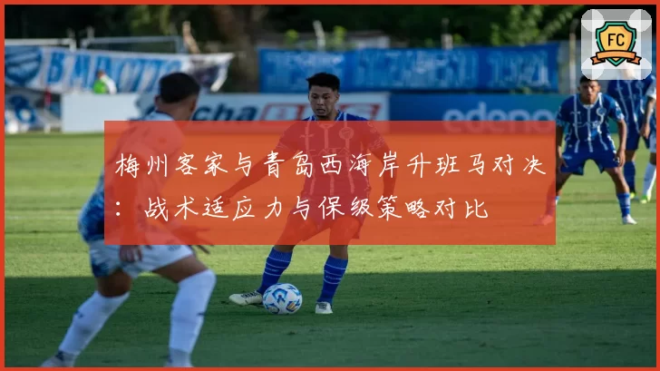 梅州客家与青岛西海岸升班马对决：战术适应力与保级策略对比