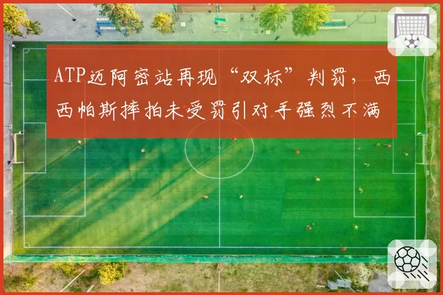 ATP迈阿密站再现“双标”判罚，西西帕斯摔拍未受罚引对手强烈不满