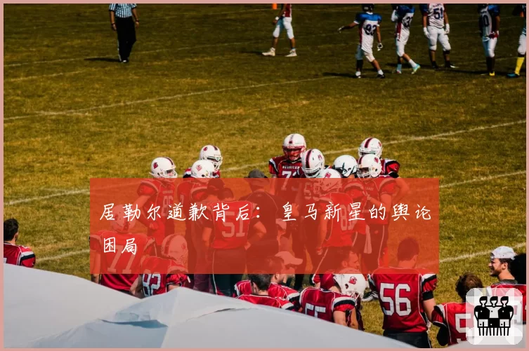 居勒尔道歉背后：皇马新星的舆论困局