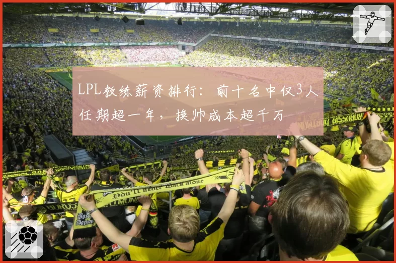 LPL教练薪资排行:前十名中仅3人任期超一年,换帅成本超千万
