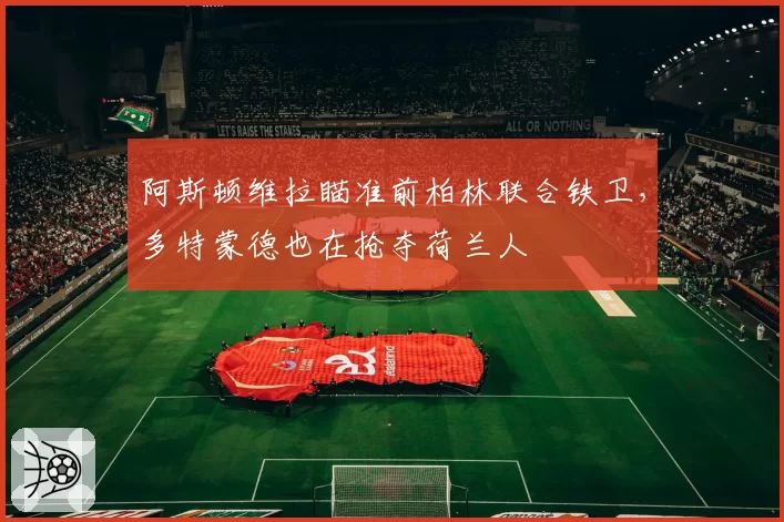 阿斯顿维拉瞄准前柏林联合铁卫,多特蒙德也在抢夺荷兰人