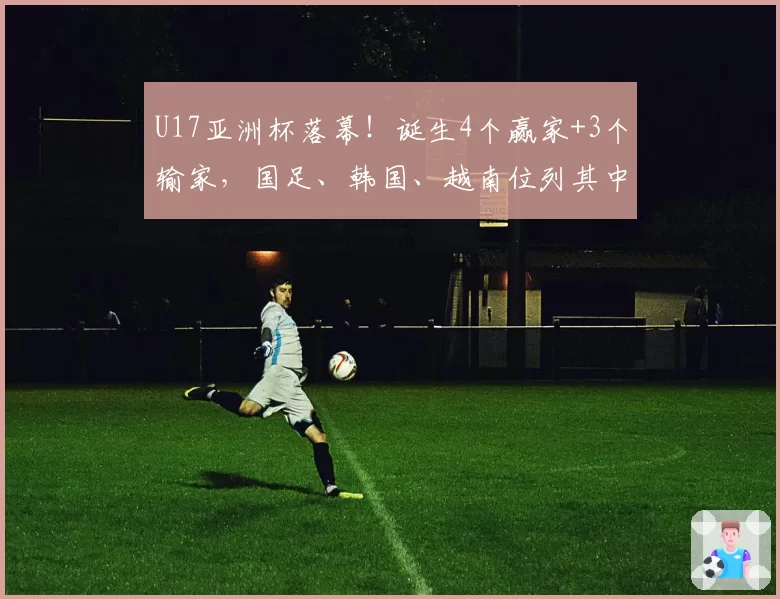 U17亚洲杯落幕!诞生4个赢家+3个输家,国足、韩国、越南位列其中