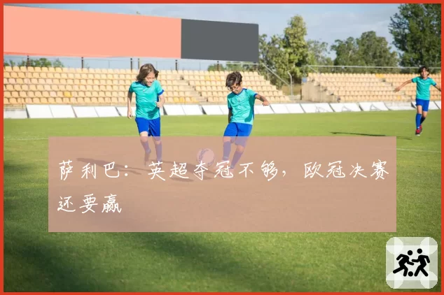 萨利巴:英超夺冠不够,欧冠决赛还要赢