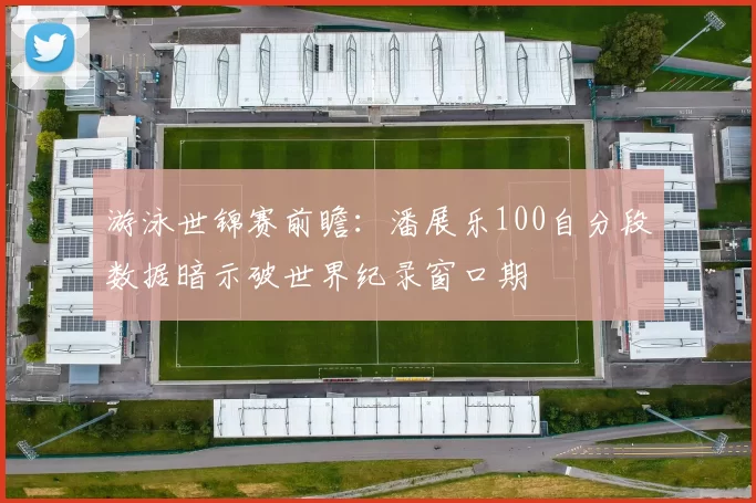 游泳世锦赛前瞻:潘展乐100自分段数据暗示破世界纪录窗口期