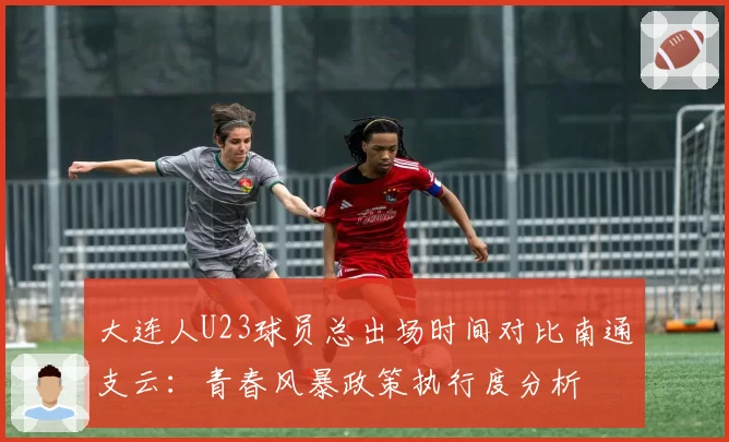 大连人U23球员总出场时间对比南通支云:青春风暴政策执行度分析