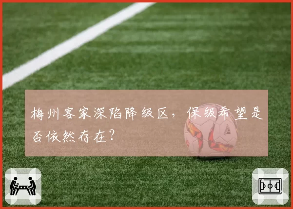 梅州客家深陷降级区，保级希望是否依然存在？