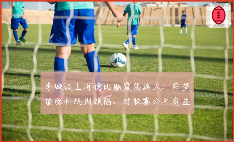 李璇谈上海德比脑震荡换人:希望能弥补规则缺陷,对联赛公平有益