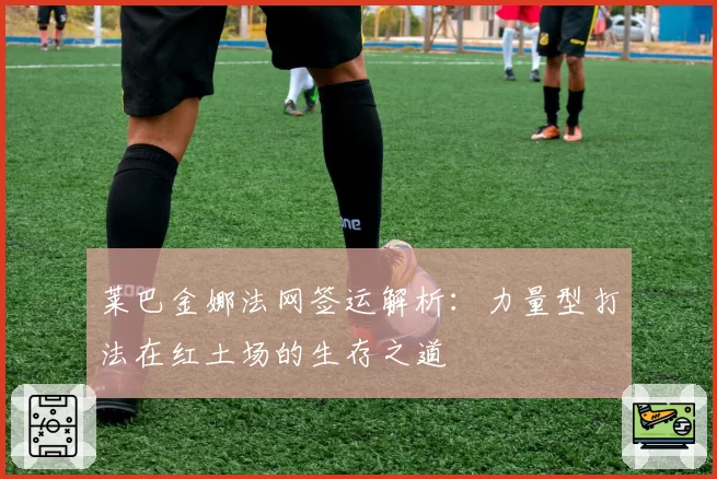 莱巴金娜法网签运解析:力量型打法在红土场的生存之道