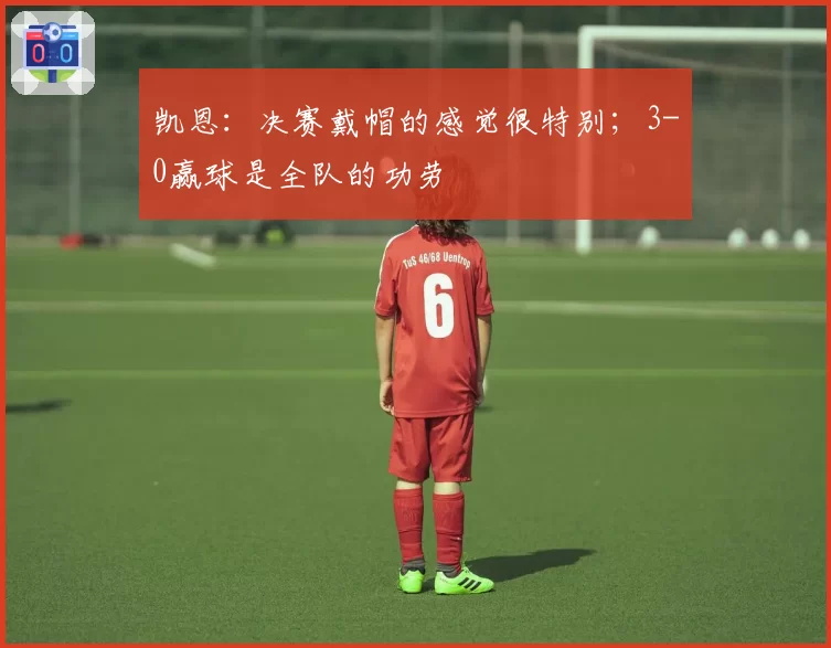 凯恩:决赛戴帽的感觉很特别;3-0赢球是全队的功劳