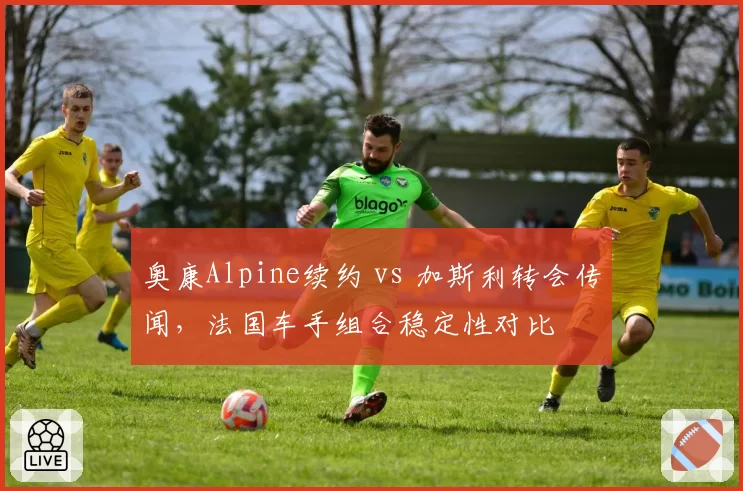 奥康Alpine续约 vs 加斯利转会传闻,法国车手组合稳定性对比