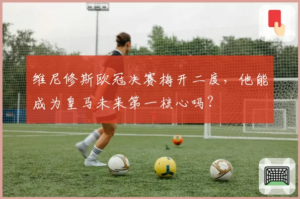 维尼修斯欧冠决赛梅开二度，他能成为皇马未来第一核心吗？
