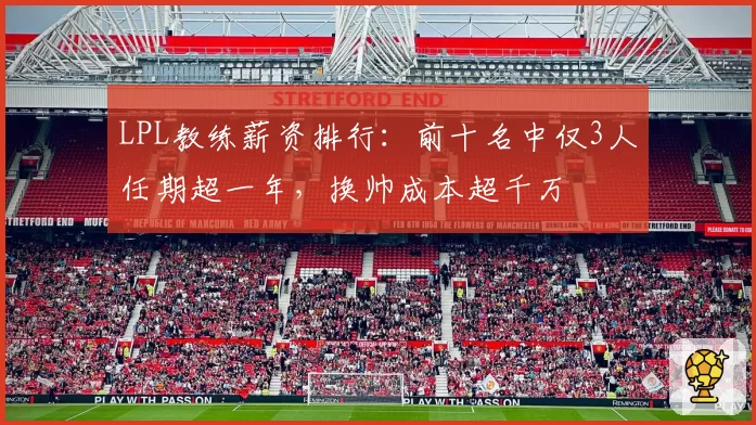 LPL教练薪资排行:前十名中仅3人任期超一年,换帅成本超千万
