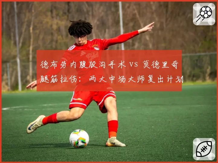 德布劳内腹股沟手术 vs 莫德里奇腿筋拉伤：两大中场大师复出计划对比