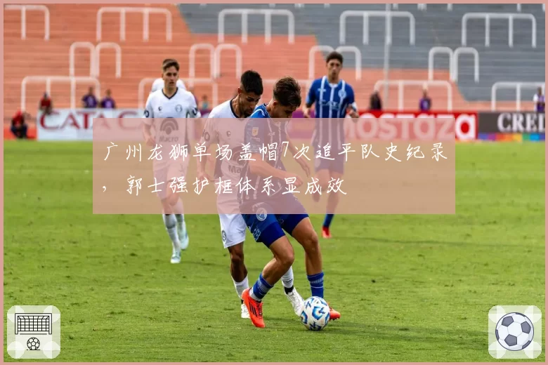 广州龙狮单场盖帽7次追平队史纪录,郭士强护框体系显成效